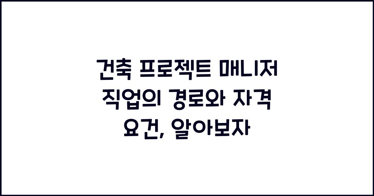건축 프로젝트 매니저 직업의 경로와 자격 요건