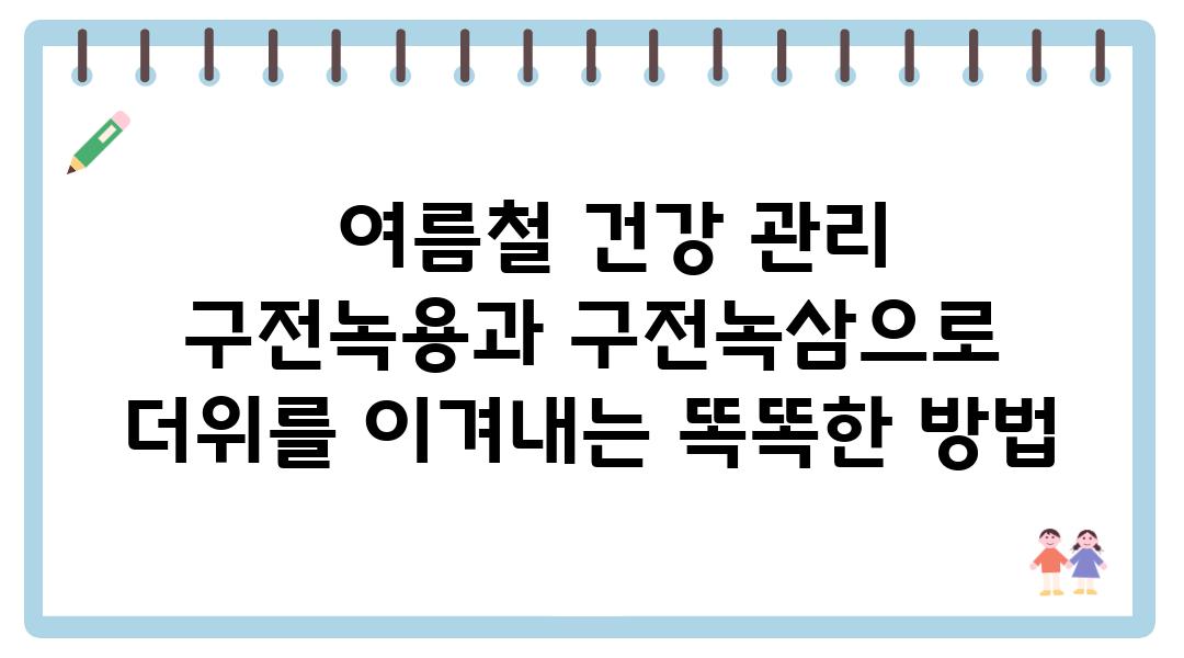   여름철 건강 관리 구전녹용과 구전녹삼으로 더위를 이겨내는 똑똑한 방법