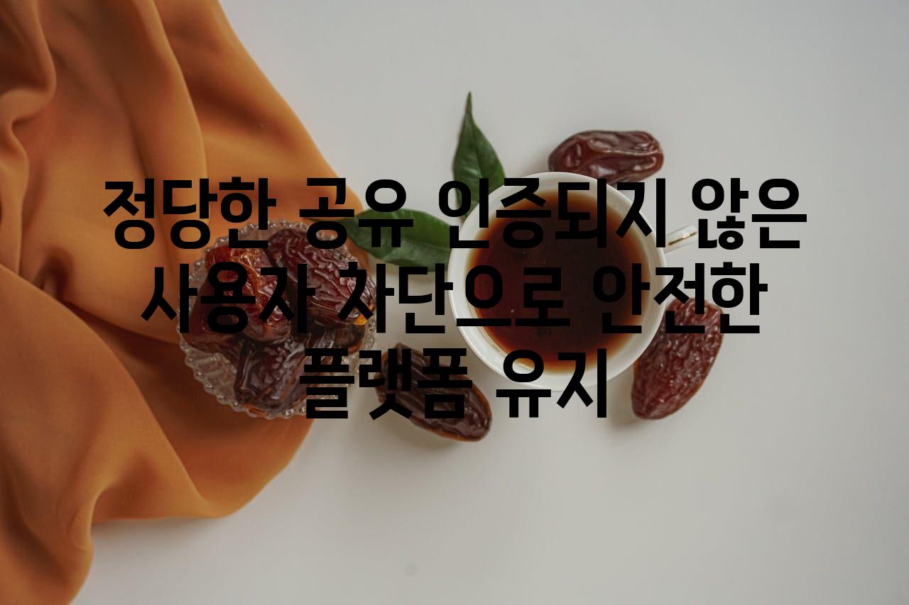 정당한 공유 인증되지 않은 사용자 차단으로 안전한 플랫폼 유지