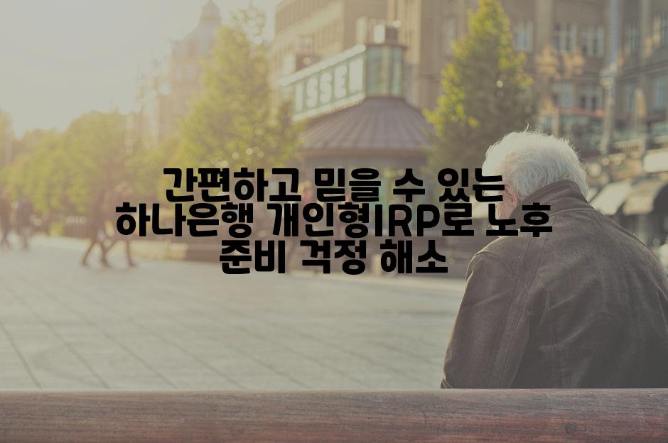 간편하고 믿을 수 있는 하나은행 개인형IRP로 노후 준비 걱정 해소