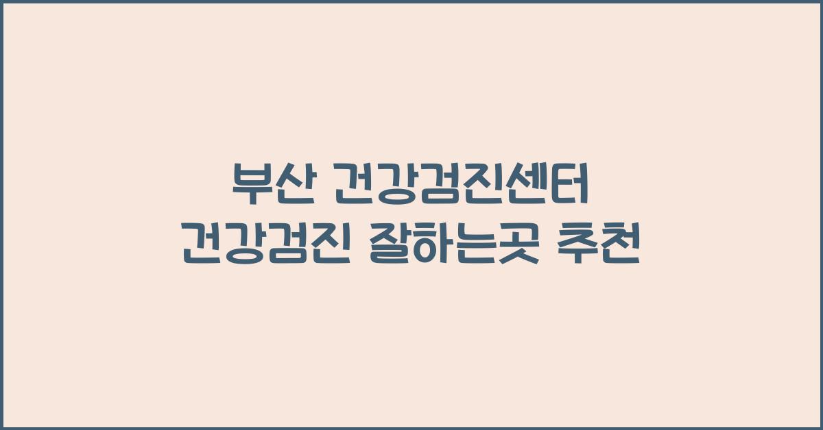 부산 건강검진센터 건강검진 잘하는곳