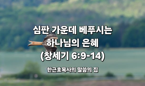  심판 가운데 베푸시는 하나님의 은혜 (창세기 6:9-14)