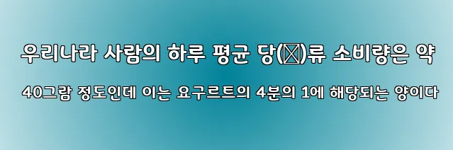  우리나라 사람의 하루 평균 당(糖)류 소비량은 약 40그람 정도인데 이는 요구르트의 4분의 1에 해당되는 양이다