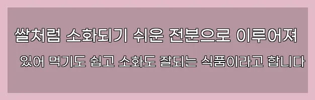  쌀처럼 소화되기 쉬운 전분으로 이루어져 있어 먹기도 쉽고 소화도 잘되는 식품이라고 합니다