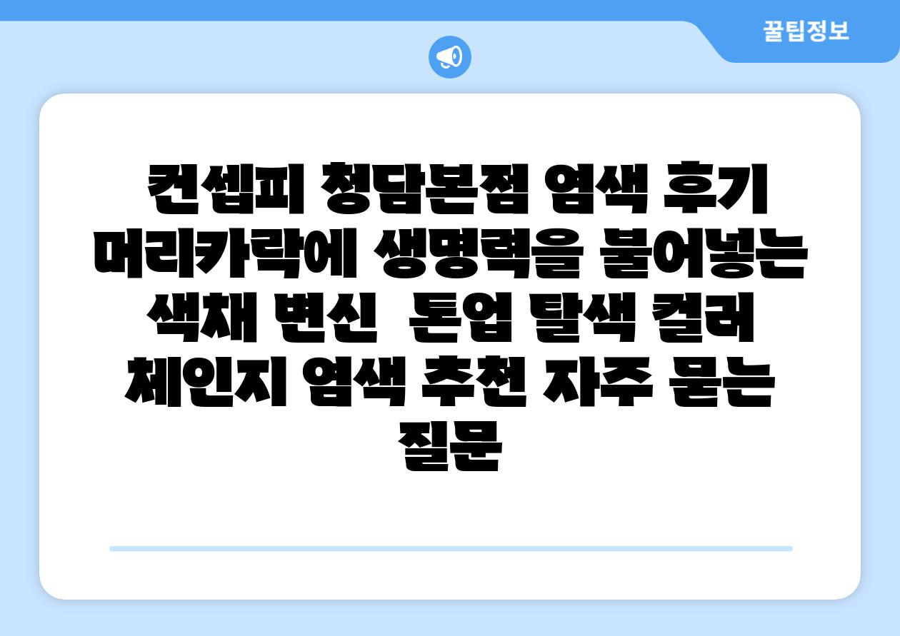  컨셉피 청담본점 염색 후기 머리카락에 생명력을 불어넣는 색채 변신  톤업 탈색 컬러 체인지 염색 추천 자주 묻는 질문