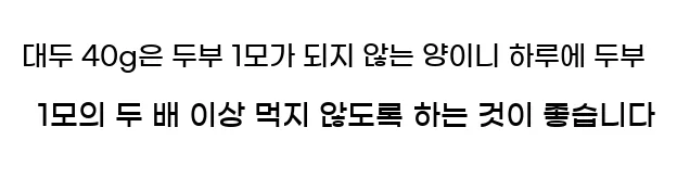  대두 40g은 두부 1모가 되지 않는 양이니 하루에 두부 1모의 두 배 이상 먹지 않도록 하는 것이 좋습니다