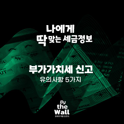  [나에게 딱 맞는 세금정보] 부가가치세 신고 시 유의사항 5가지