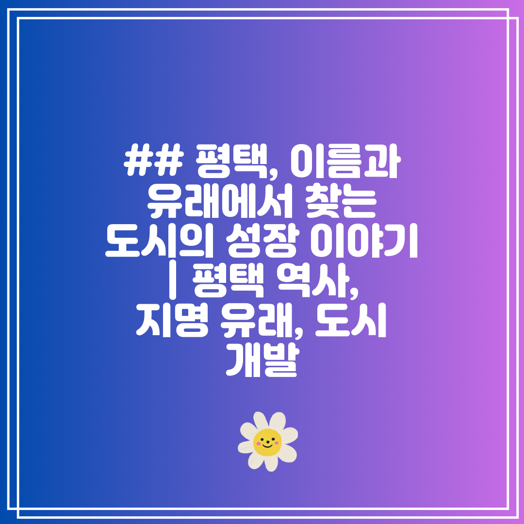 ## 평택, 이름과 유래에서 찾는 도시의 성장 이야기 