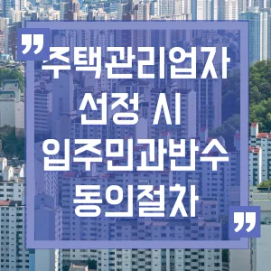 공동주택관리법 개정에 따른 주택관리업자선정 입주민 동의 절차 공동주택관리법 개정에 따른 주택관리업자선정 입주민 동의 절차