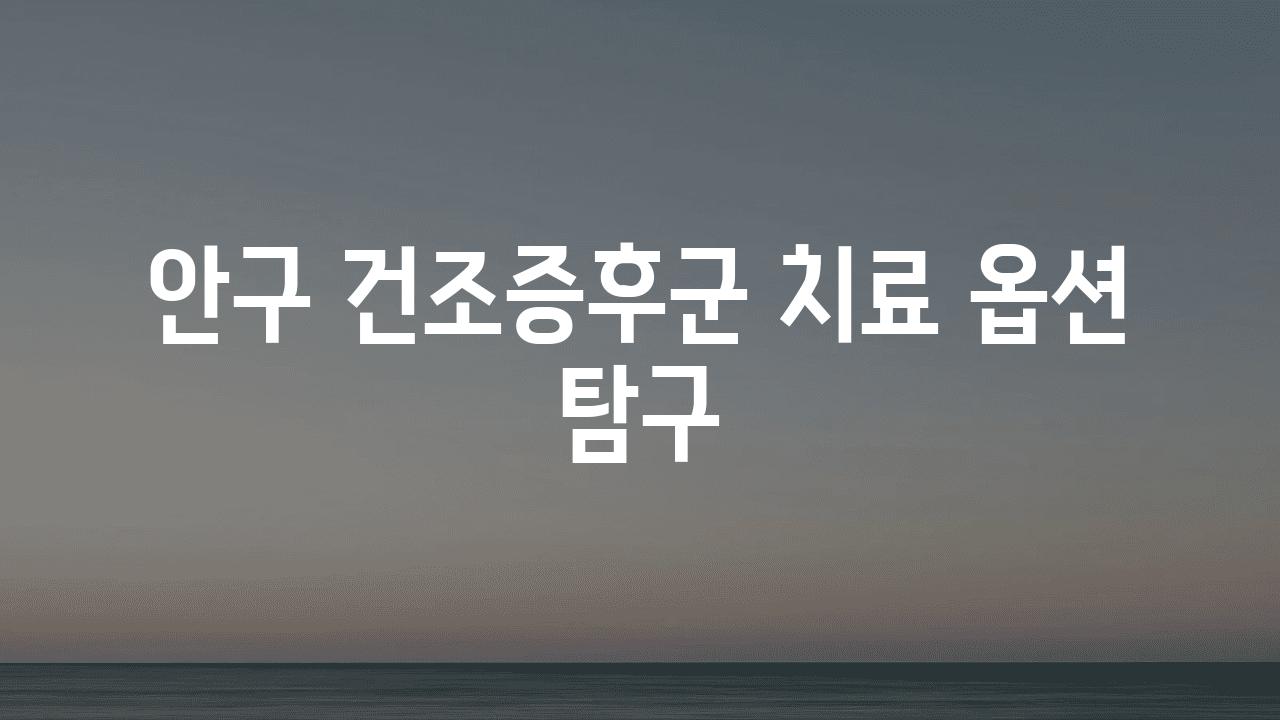 안구 건조증후군 치료 옵션 비교