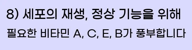  8) 세포의 재생, 정상 기능을 위해 필요한 비타민 A, C, E, B가 풍부합니다