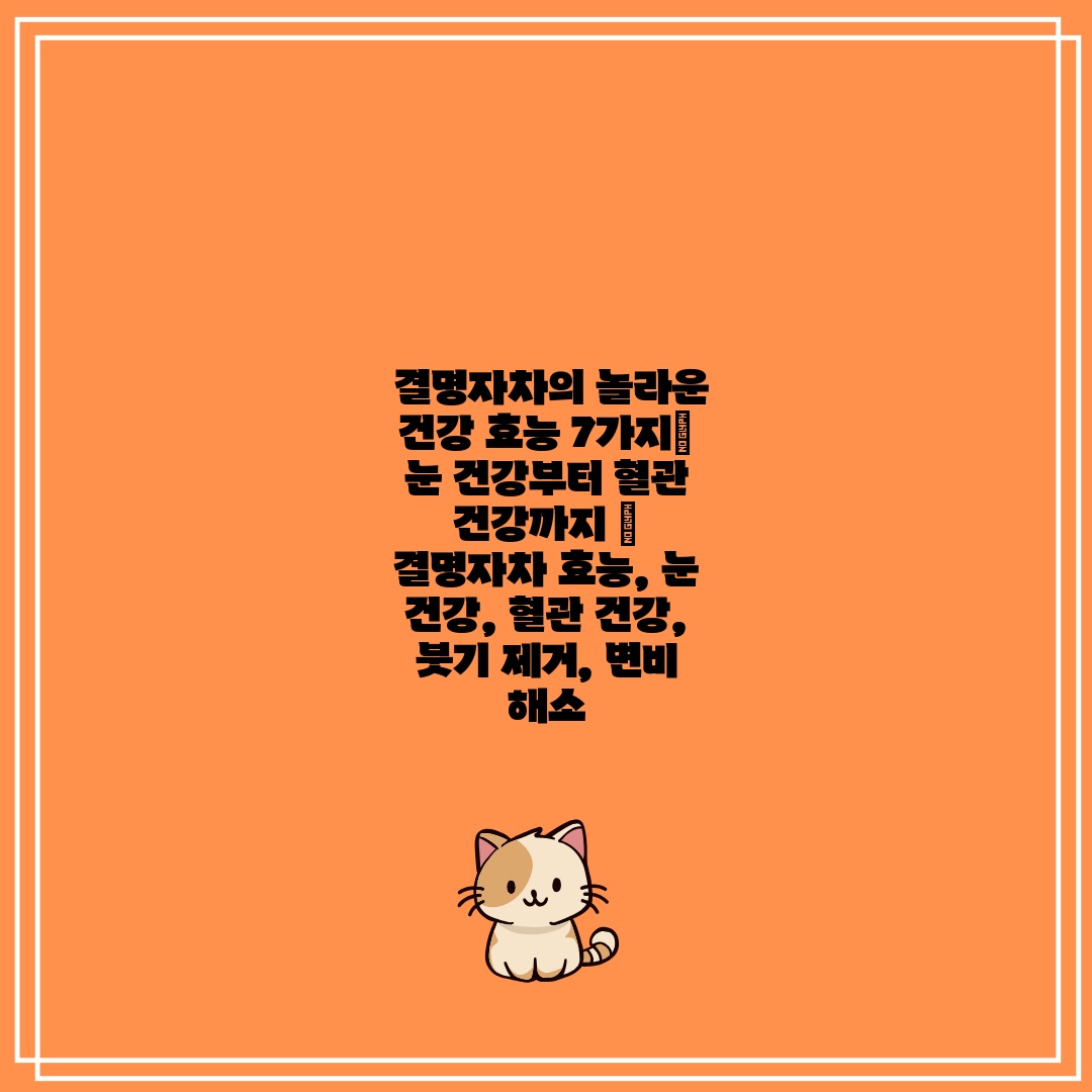  결명자차의 놀라운 건강 효능 7가지 눈 건강부터 혈관