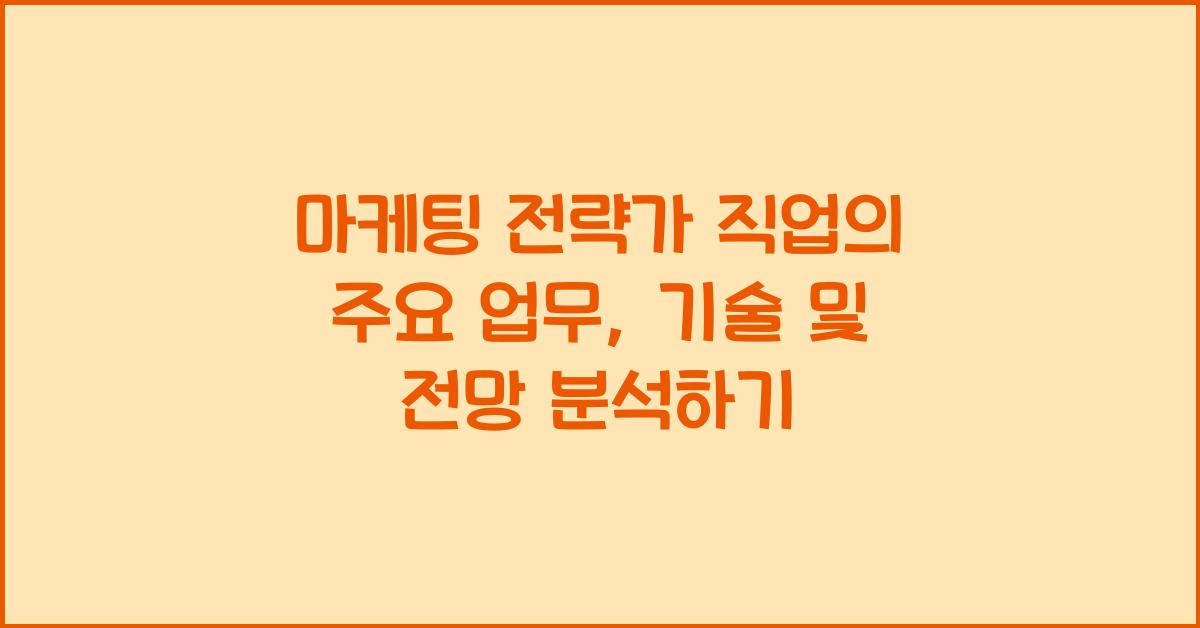 마케팅 전략가 직업의 주요 업무, 기술 및 전망