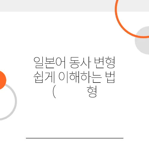 일본어 동사 변형 쉽게 이해하는 법 (ます형, て형 정리)