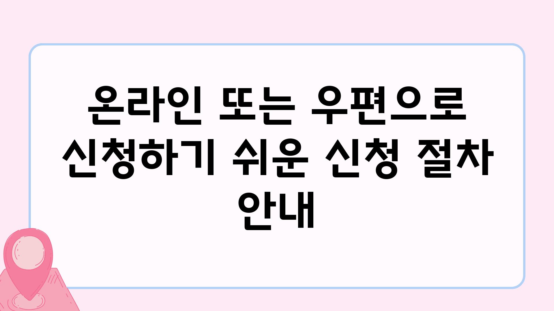 온라인 또는 우편으로 신청하기 쉬운 신청 절차 공지