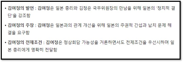 김여정의 발언 : 김여정은 일본 총리와 김정은 국무위원장의 만남을 위해 일본의 &#39;정치적 결단&#39;을 강조함
김여정의 주장 : 김여정은 일본과의 관계 개선을 위해 일본의 주권적 간섭과 납치 문제 해결을 요구함
김여정의 전제조건 : 김여정은 정상회담 가능성을 거론하면서도 전제조건을 우선시하며 일본 총리에게 명확히 전달함