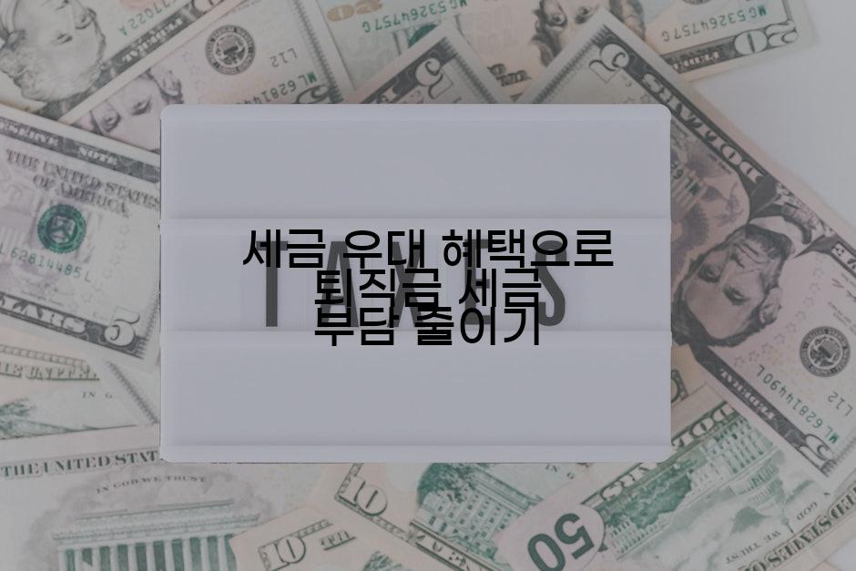 세금 우대 혜택으로 퇴직금 세금 부담 줄이기
