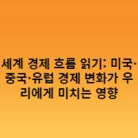 세계 경제 흐름 읽기: 미국·중국·유럽 경제 변화가 우리에게 미치는 영향