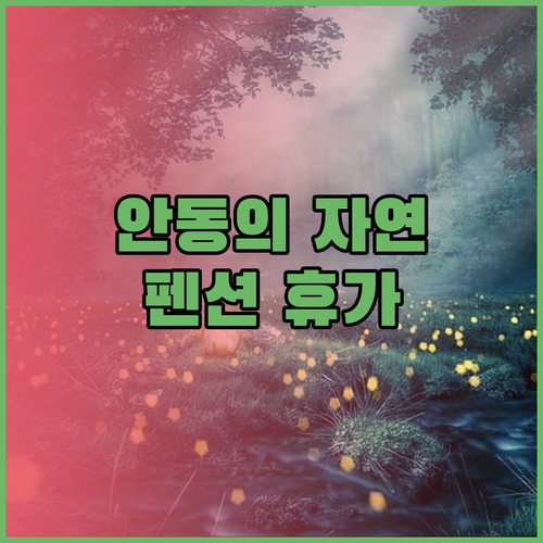안동의 자연 속에서 즐기는 펜션 휴가