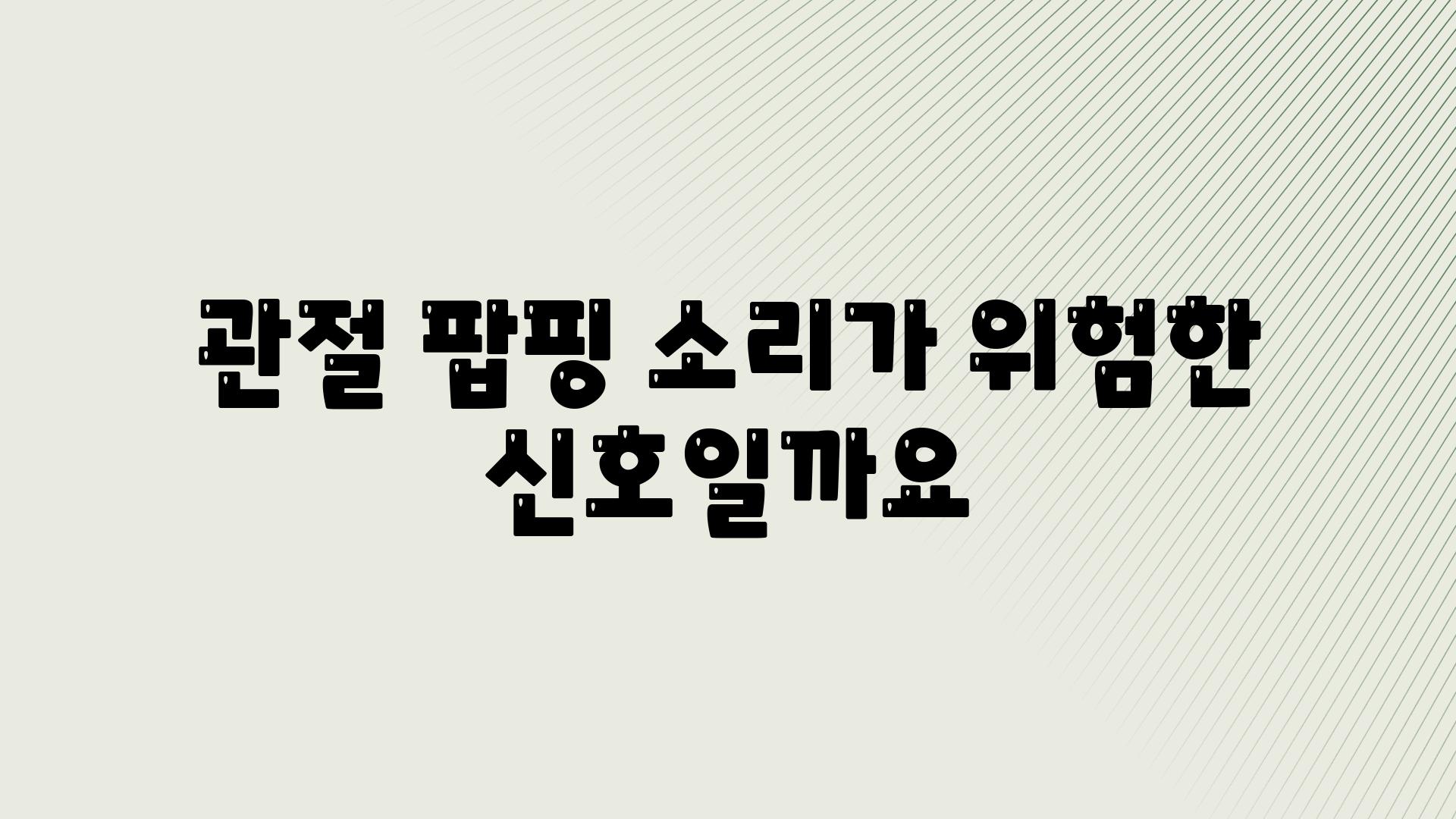 관절 팝핑 소리가 위험한 신호일까요