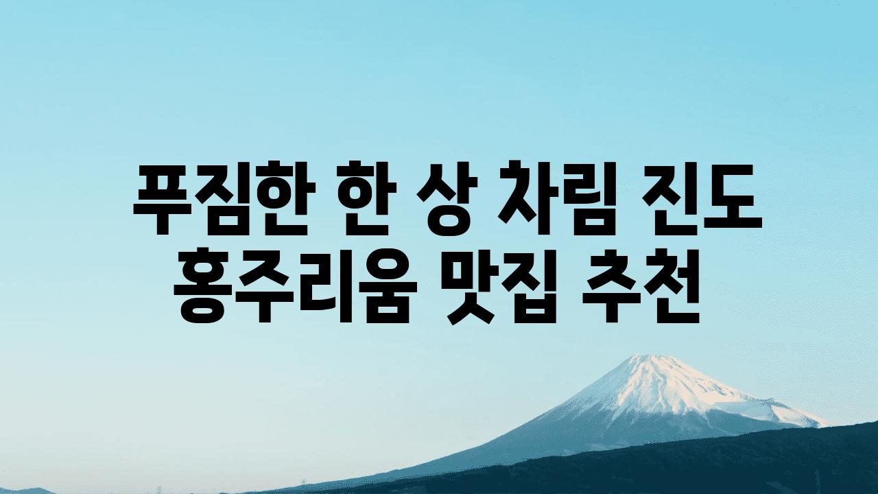  푸짐한 한 상 차림 진도 홍주리움 맛집 추천