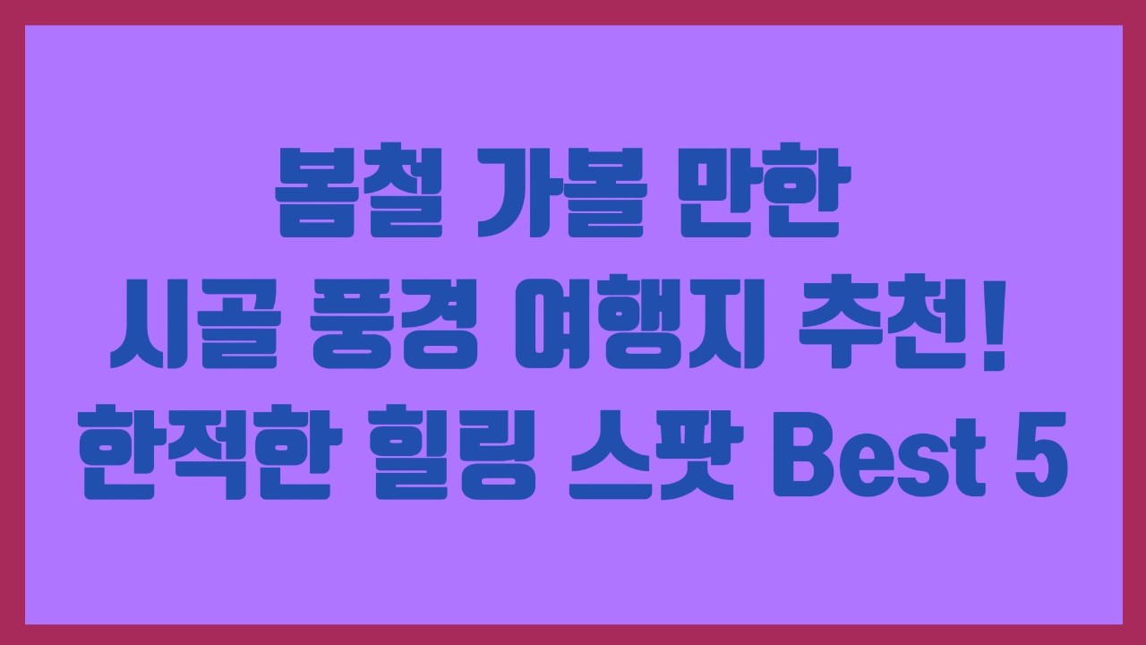 봄철 가볼 만한 시골 풍경 여행지 추천! 한적한 힐링 스팟 Best 5