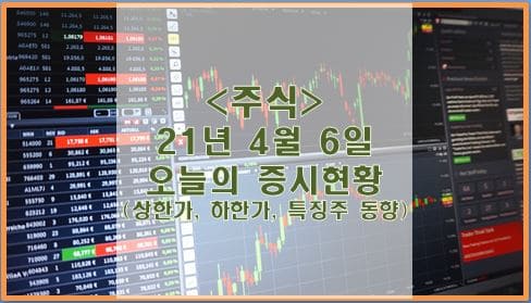  [주식] 4월 6일 오늘의 증시현황 (상한가, 하한가, 특징주)