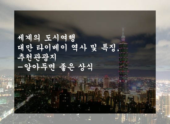  세계의 도시여행 대만 타이베이 역사 및 특징, 추천관광지-알아두면 좋은 상식