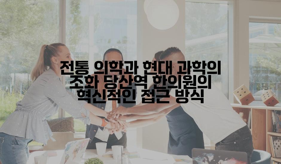 전통 의학과 현대 과학의 조화 당산역 한의원의 혁신적인 접근 방식