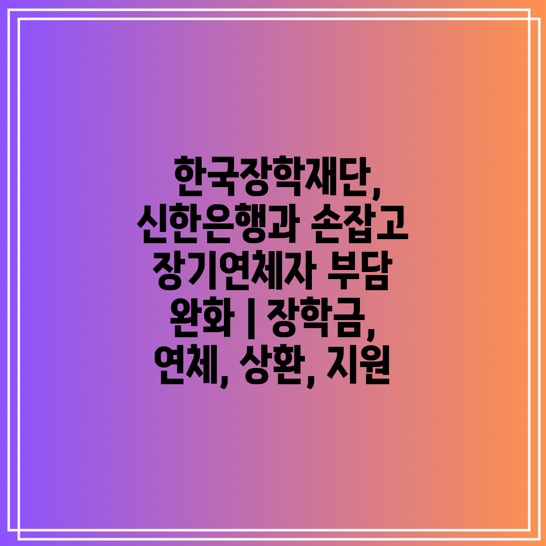  한국장학재단, 신한은행과 손잡고 장기연체자 부담 완화