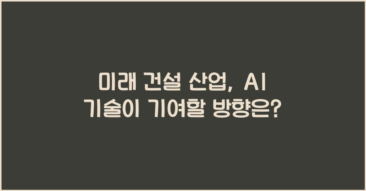 미래 건설 산업, AI 기술이 어떻게 기여할까?