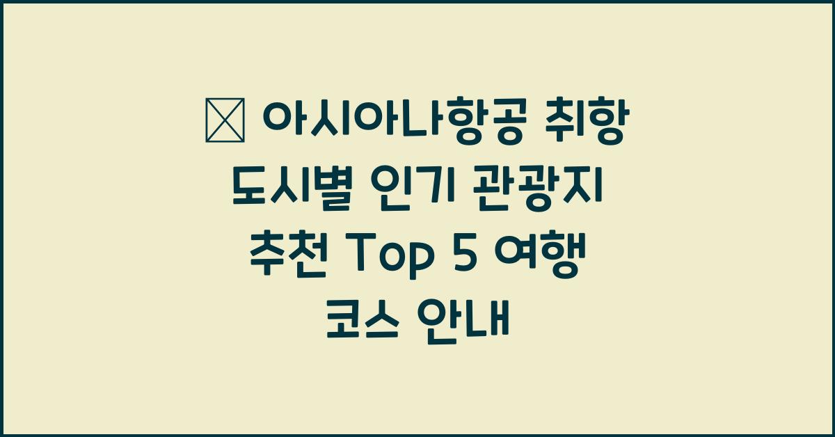 🧭 아시아나항공 취항 도시별 인기 관광지 추천 Top 5