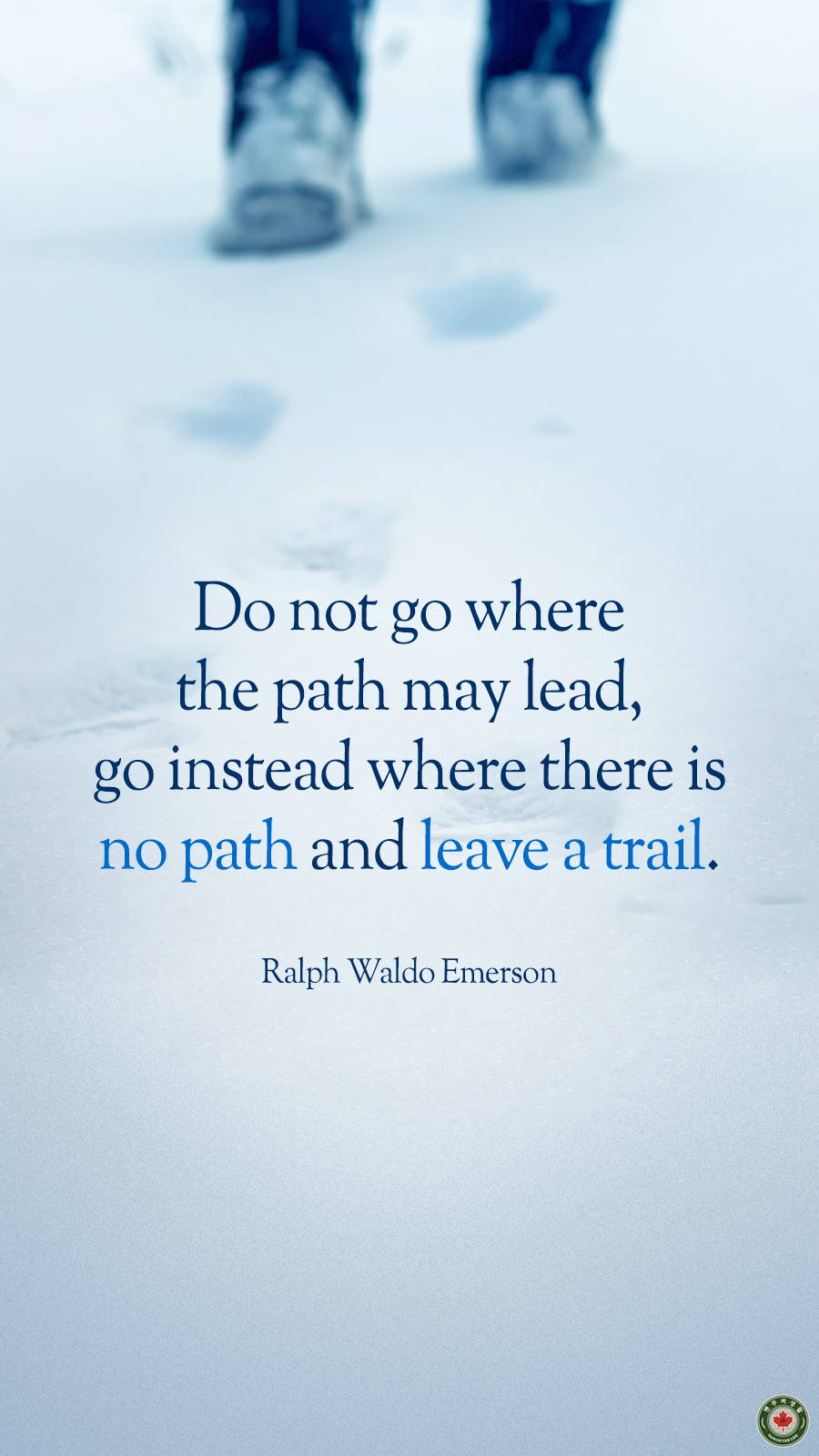  Do not go where the path may lead, go instead where there is no path and leave a trail.