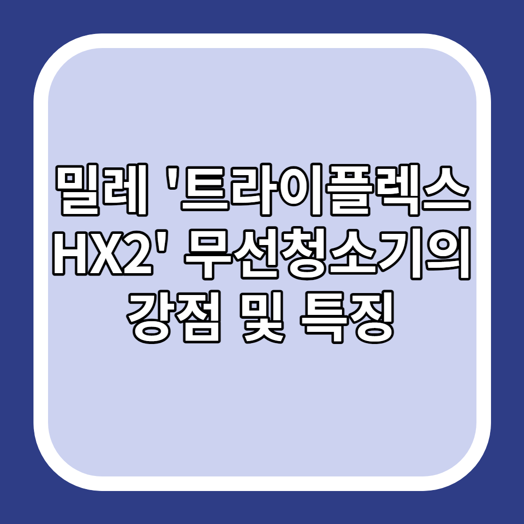 밀레 &#39;트라이플렉스 HX2&#39; 무선청소기의 강점 및 특징