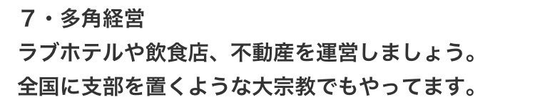 7・多角経営
ラブホテルや飲食店、不動産を運営しましょう。 
全国に支部を置くような大宗教でもやってます。