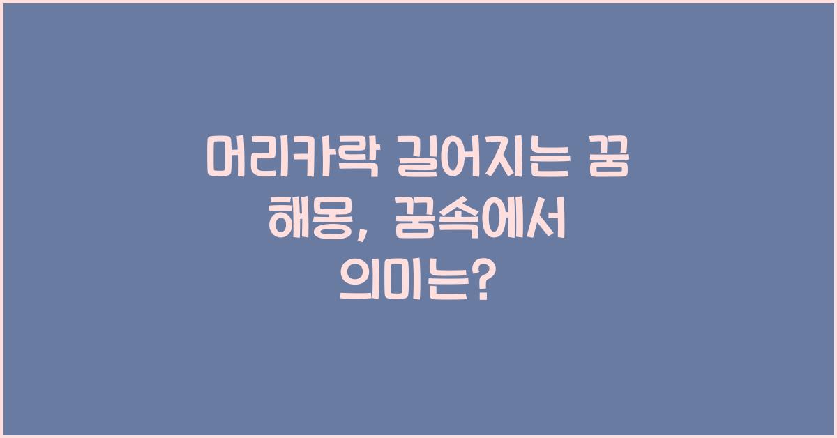 머리카락 길어지는 꿈 해몽 꿈속에서 왜 머리가 길어진 걸까?