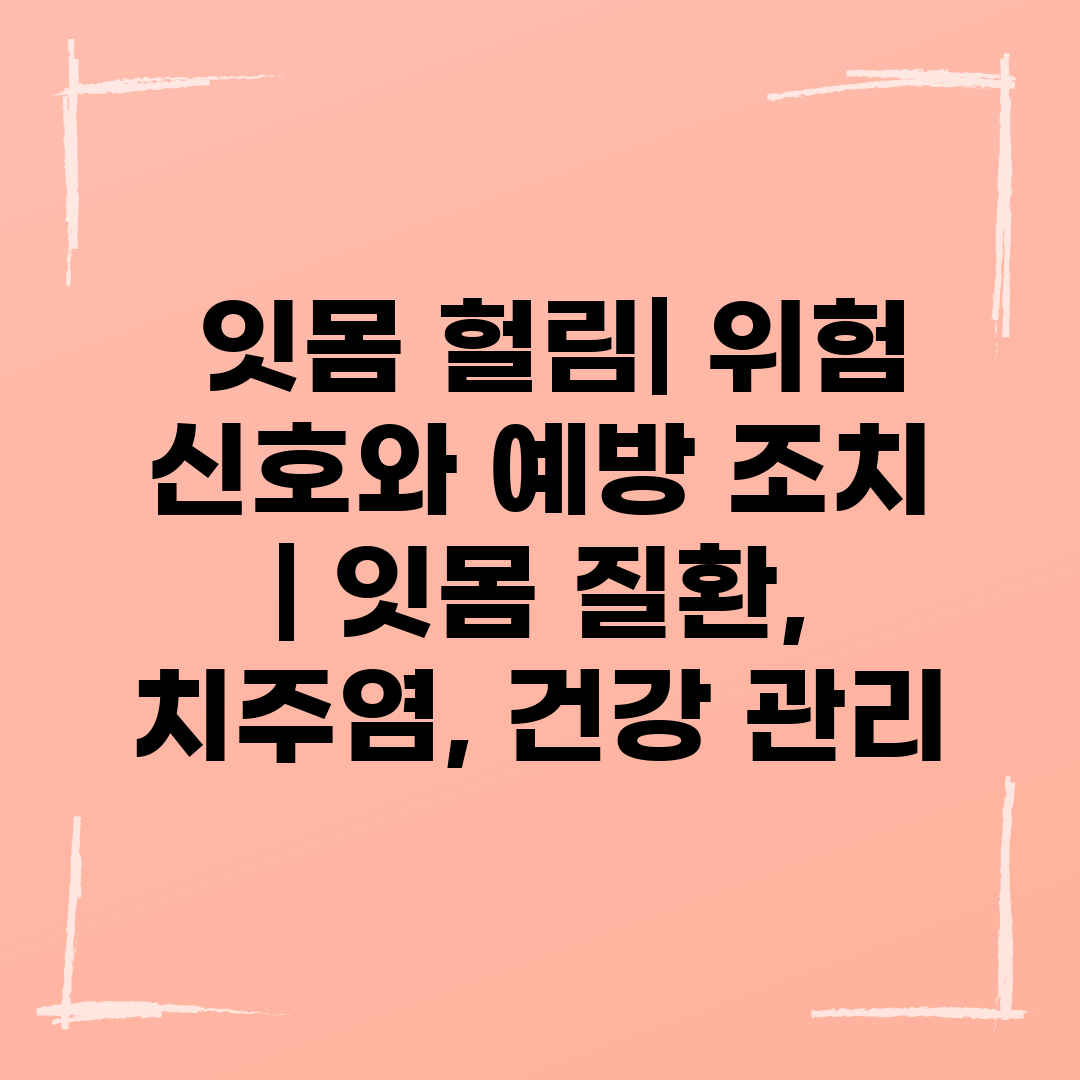  잇몸 헐림 위험 신호와 예방 조치  잇몸 질환, 치주