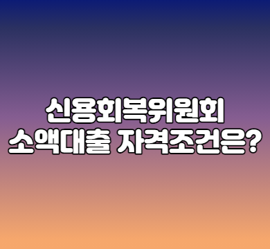  신용회복위원회 소액대출 자격조건은?