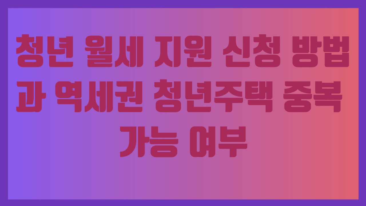 청년 월세 지원 신청 방법과 역세권 청년주택 중복 가능 여부