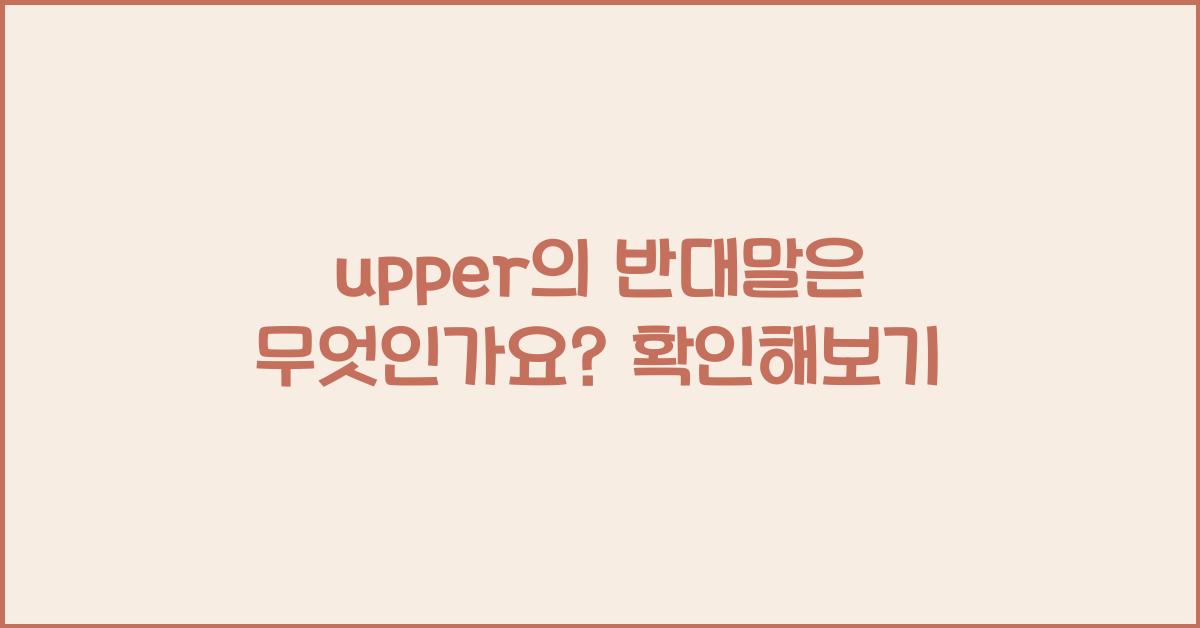 upper의 반대말은 무엇인가요?