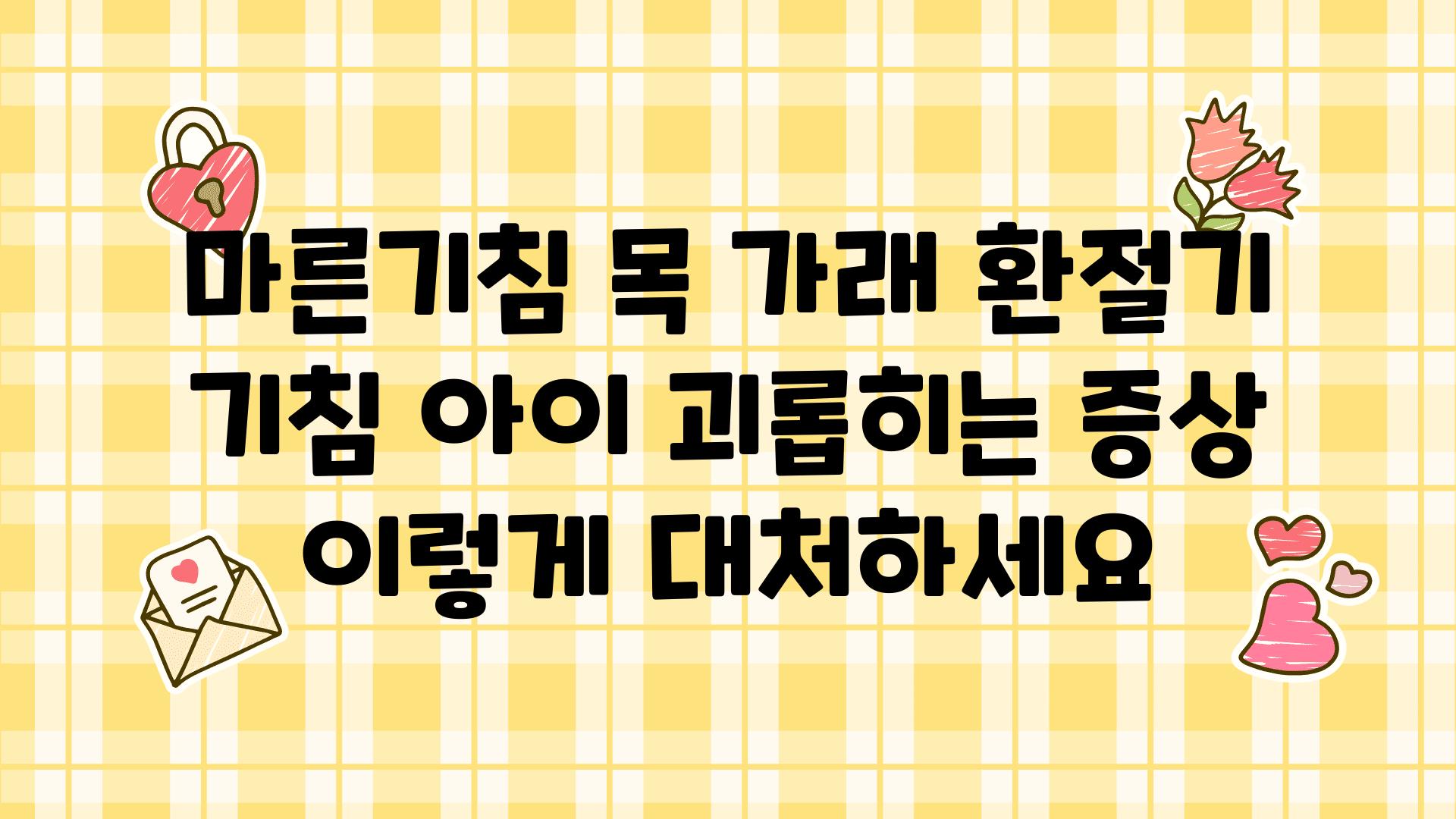 마른기침 목 가래 환절기 기침 아이 괴롭히는 증상 이렇게 대처하세요