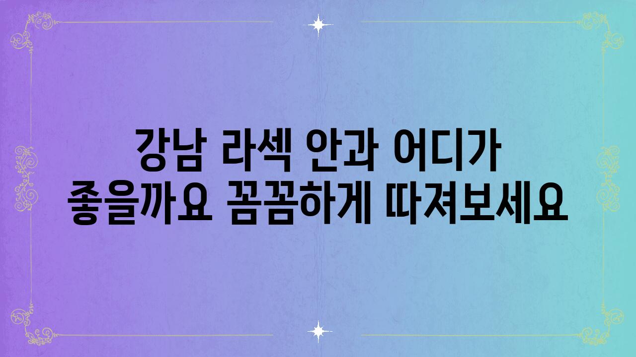 강남 라섹 안과 어디가 좋을까요 꼼꼼하게 따져보세요