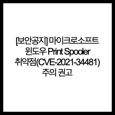  [보안공지] 마이크로소프트 윈도우 Print Spooler 취약점(CVE-2021-34481) 주의 권고