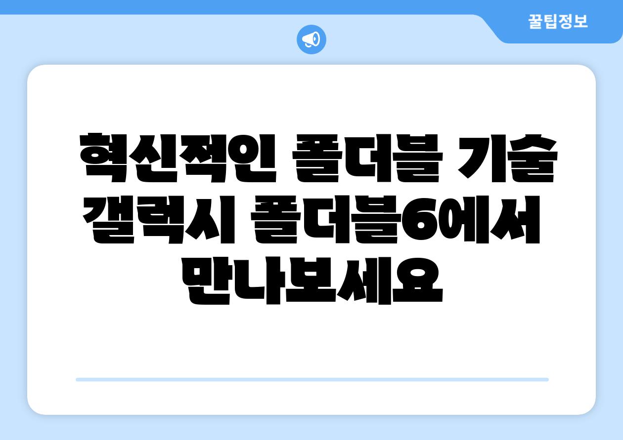  혁신적인 폴더블 기술 갤럭시 폴더블6에서 만나보세요
