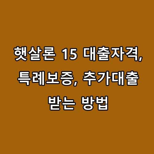  햇살론 15 대출자격, 특례보증, 추가대출 받는 방법