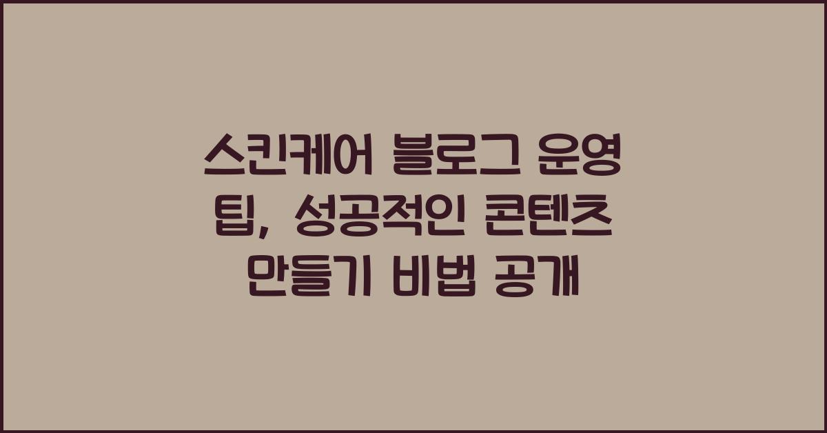 스킨케어 블로그 운영 팁: 성공적인 콘텐츠 만들기