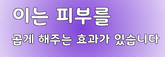  이는 피부를 곱게 해주는 효과가 있습니다