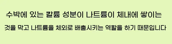  수박에 있는 칼륨 성분이 나트륨이 체내에 쌓이는 것을 막고 나트륨을 체외로 배출시키는 역할을 하기 때문입니다