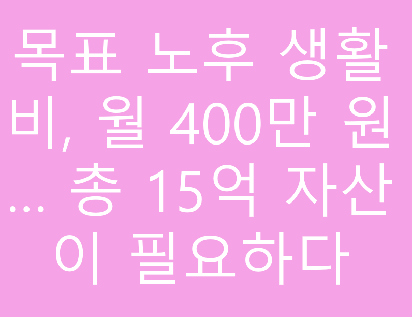 목표 노후 생활비, 월 400만 원… 총 15억 자산이 필요하다
