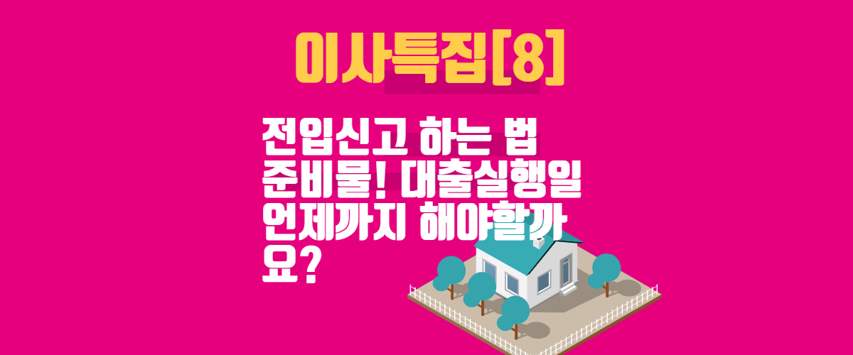  [이사특집]8. 전입신고 하는 법 준비물! 대출실행일 언제까지 해야할까요?